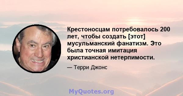 Крестоносцам потребовалось 200 лет, чтобы создать [этот] мусульманский фанатизм. Это была точная имитация христианской нетерпимости.