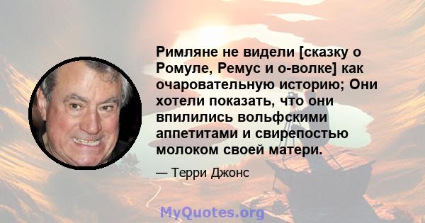 Римляне не видели [сказку о Ромуле, Ремус и о-волке] как очаровательную историю; Они хотели показать, что они впилились вольфскими аппетитами и свирепостью молоком своей матери.