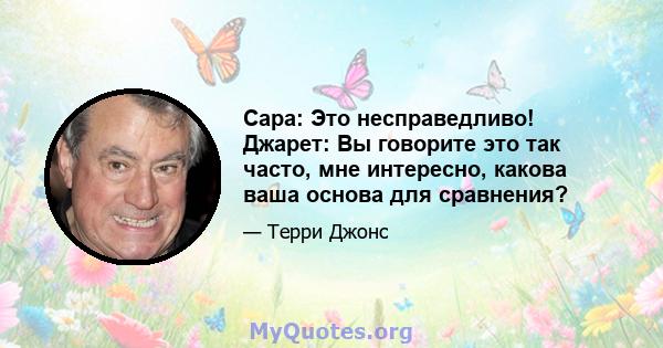 Сара: Это несправедливо! Джарет: Вы говорите это так часто, мне интересно, какова ваша основа для сравнения?