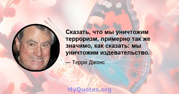 Сказать, что мы уничтожим терроризм, примерно так же значимо, как сказать: мы уничтожим издевательство.