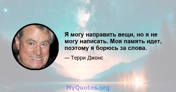 Я могу направить вещи, но я не могу написать. Моя память идет, поэтому я борюсь за слова.