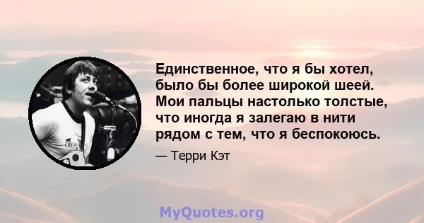 Единственное, что я бы хотел, было бы более широкой шеей. Мои пальцы настолько толстые, что иногда я залегаю в нити рядом с тем, что я беспокоюсь.