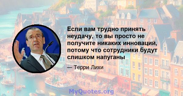 Если вам трудно принять неудачу, то вы просто не получите никаких инноваций, потому что сотрудники будут слишком напуганы