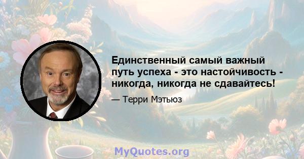 Единственный самый важный путь успеха - это настойчивость - никогда, никогда не сдавайтесь!