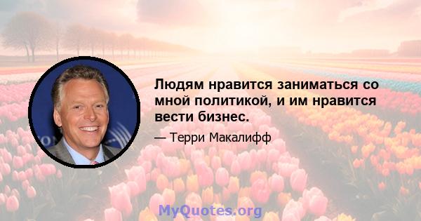 Людям нравится заниматься со мной политикой, и им нравится вести бизнес.