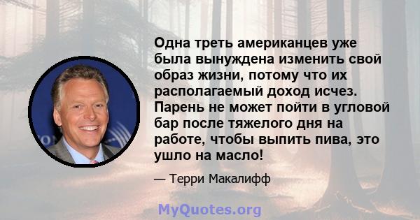 Одна треть американцев уже была вынуждена изменить свой образ жизни, потому что их располагаемый доход исчез. Парень не может пойти в угловой бар после тяжелого дня на работе, чтобы выпить пива, это ушло на масло!