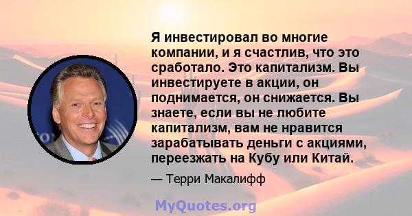 Я инвестировал во многие компании, и я счастлив, что это сработало. Это капитализм. Вы инвестируете в акции, он поднимается, он снижается. Вы знаете, если вы не любите капитализм, вам не нравится зарабатывать деньги с