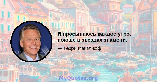 Я просыпаюсь каждое утро, поюще в звездах знамени.