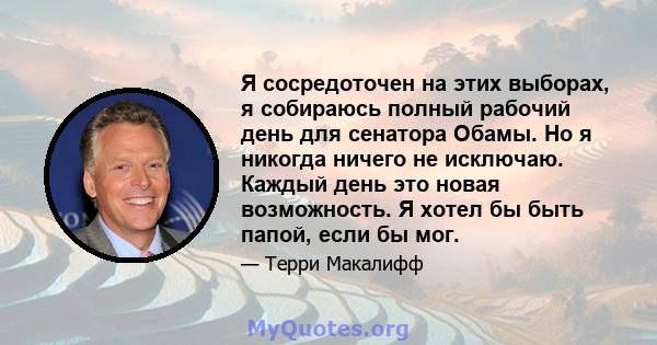 Я сосредоточен на этих выборах, я собираюсь полный рабочий день для сенатора Обамы. Но я никогда ничего не исключаю. Каждый день это новая возможность. Я хотел бы быть папой, если бы мог.