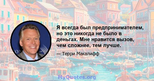 Я всегда был предпринимателем, но это никогда не было в деньгах. Мне нравится вызов, чем сложнее, тем лучше.