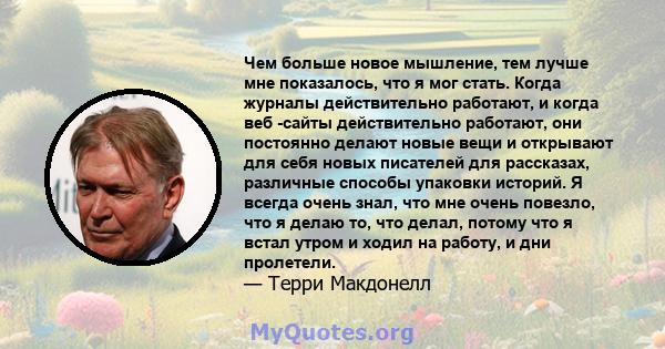 Чем больше новое мышление, тем лучше мне показалось, что я мог стать. Когда журналы действительно работают, и когда веб -сайты действительно работают, они постоянно делают новые вещи и открывают для себя новых писателей 