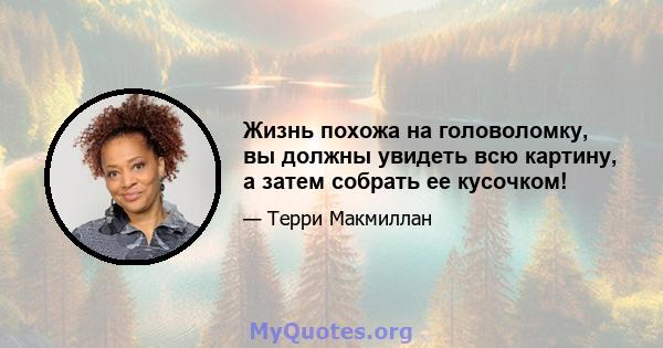 Жизнь похожа на головоломку, вы должны увидеть всю картину, а затем собрать ее кусочком!