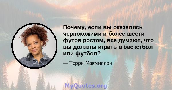 Почему, если вы оказались чернокожими и более шести футов ростом, все думают, что вы должны играть в баскетбол или футбол?