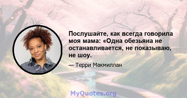 Послушайте, как всегда говорила моя мама: «Одна обезьяна не останавливается, не показываю, не шоу.