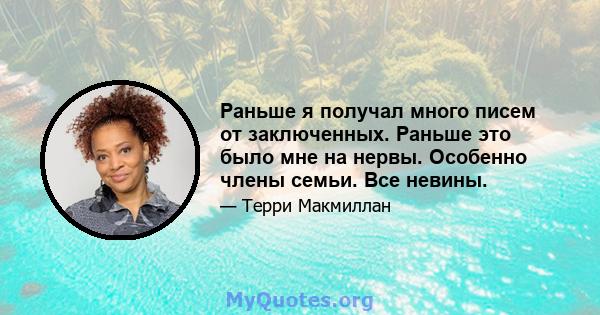 Раньше я получал много писем от заключенных. Раньше это было мне на нервы. Особенно члены семьи. Все невины.