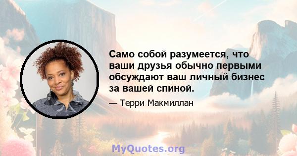 Само собой разумеется, что ваши друзья обычно первыми обсуждают ваш личный бизнес за вашей спиной.