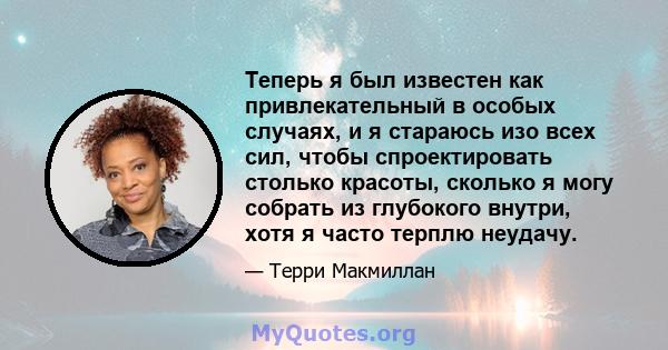 Теперь я был известен как привлекательный в особых случаях, и я стараюсь изо всех сил, чтобы спроектировать столько красоты, сколько я могу собрать из глубокого внутри, хотя я часто терплю неудачу.