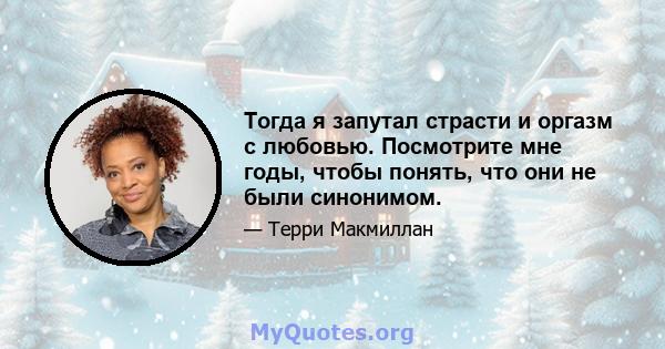 Тогда я запутал страсти и оргазм с любовью. Посмотрите мне годы, чтобы понять, что они не были синонимом.