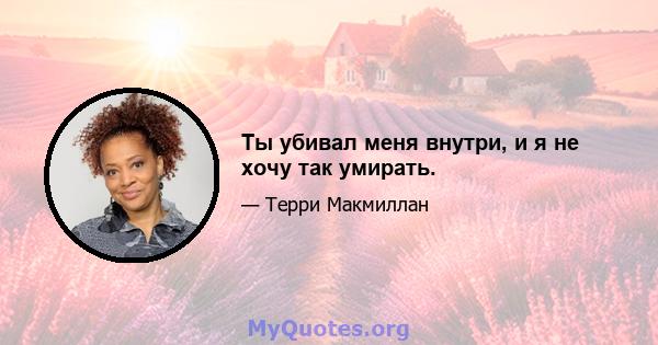 Ты убивал меня внутри, и я не хочу так умирать.