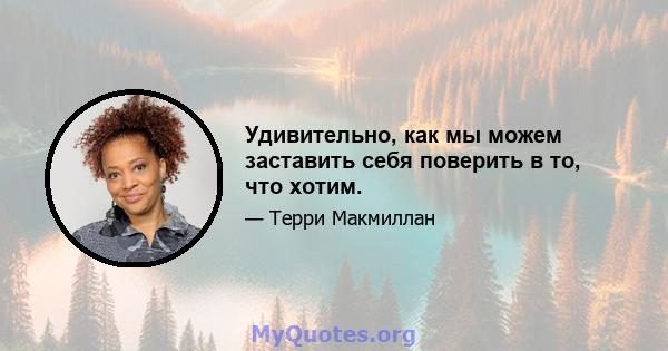 Удивительно, как мы можем заставить себя поверить в то, что хотим.