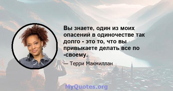 Вы знаете, один из моих опасений в одиночестве так долго - это то, что вы привыкаете делать все по -своему.