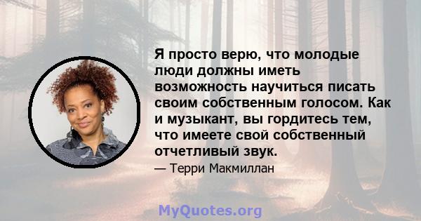 Я просто верю, что молодые люди должны иметь возможность научиться писать своим собственным голосом. Как и музыкант, вы гордитесь тем, что имеете свой собственный отчетливый звук.