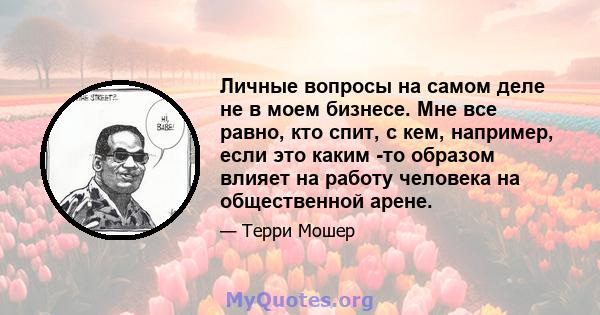 Личные вопросы на самом деле не в моем бизнесе. Мне все равно, кто спит, с кем, например, если это каким -то образом влияет на работу человека на общественной арене.