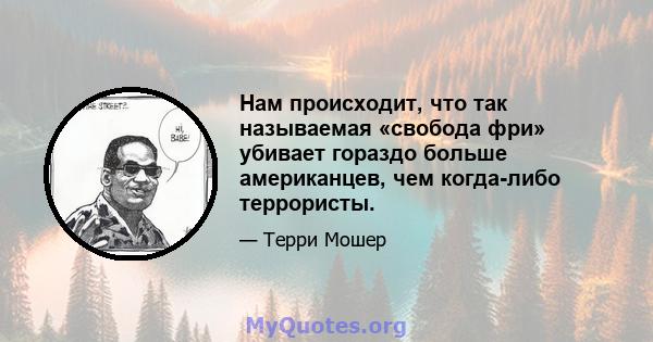 Нам происходит, что так называемая «свобода фри» убивает гораздо больше американцев, чем когда-либо террористы.