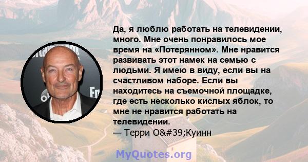 Да, я люблю работать на телевидении, много. Мне очень понравилось мое время на «Потерянном». Мне нравится развивать этот намек на семью с людьми. Я имею в виду, если вы на счастливом наборе. Если вы находитесь на