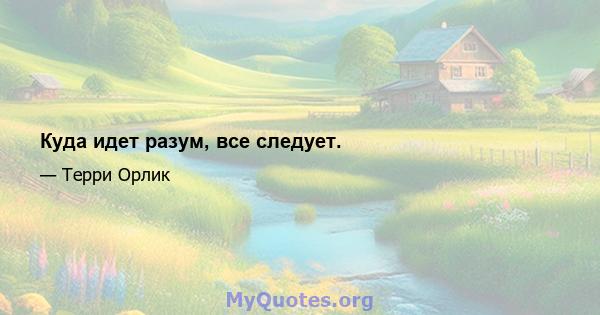 Куда идет разум, все следует.