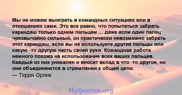 Мы не можем выиграть в командных ситуациях или в отношениях сами. Это все равно, что попытаться забрать карандаш только одним пальцем ... даже если один палец чрезвычайно сильный, он практически невозможно забрать этот