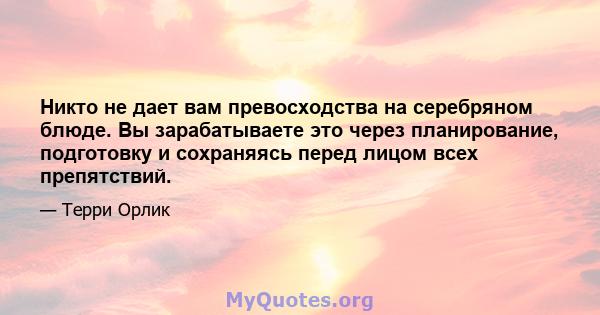 Никто не дает вам превосходства на серебряном блюде. Вы зарабатываете это через планирование, подготовку и сохраняясь перед лицом всех препятствий.