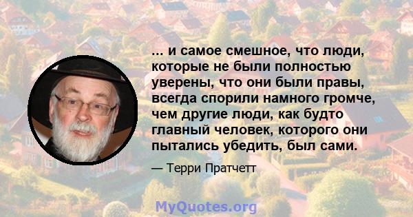 ... и самое смешное, что люди, которые не были полностью уверены, что они были правы, всегда спорили намного громче, чем другие люди, как будто главный человек, которого они пытались убедить, был сами.