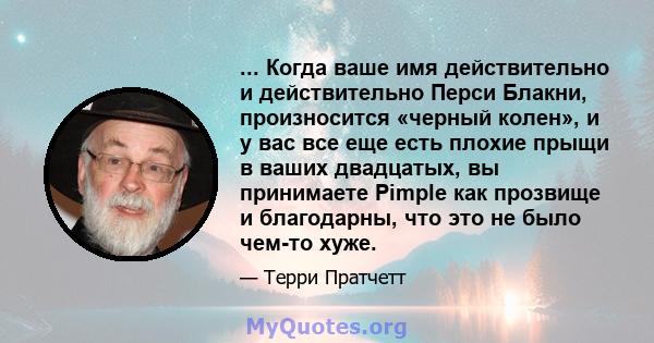 ... Когда ваше имя действительно и действительно Перси Блакни, произносится «черный колен», и у вас все еще есть плохие прыщи в ваших двадцатых, вы принимаете Pimple как прозвище и благодарны, что это не было чем-то