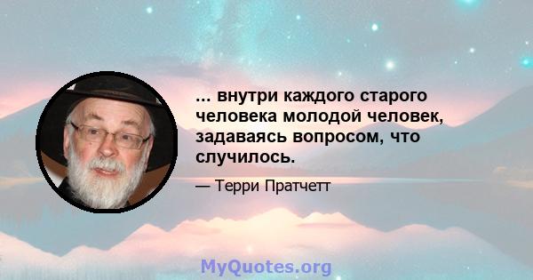 ... внутри каждого старого человека молодой человек, задаваясь вопросом, что случилось.