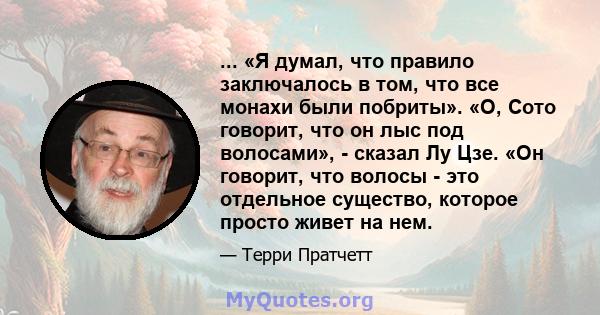 ... «Я думал, что правило заключалось в том, что все монахи были побриты». «О, Сото говорит, что он лыс под волосами», - сказал Лу Цзе. «Он говорит, что волосы - это отдельное существо, которое просто живет на нем.