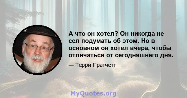 А что он хотел? Он никогда не сел подумать об этом. Но в основном он хотел вчера, чтобы отличаться от сегодняшнего дня.