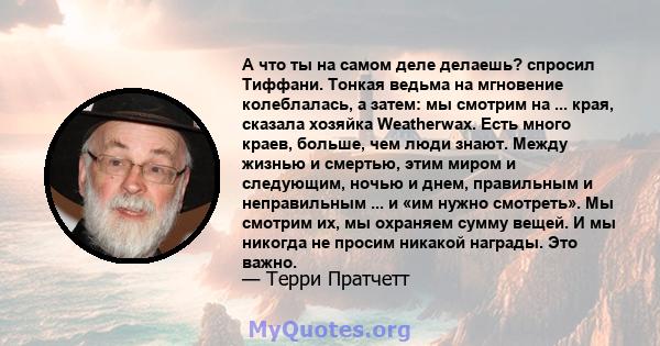 А что ты на самом деле делаешь? спросил Тиффани. Тонкая ведьма на мгновение колеблалась, а затем: мы смотрим на ... края, сказала хозяйка Weatherwax. Есть много краев, больше, чем люди знают. Между жизнью и смертью,