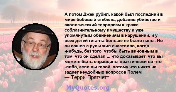 А потом Джек рубил, какой был последний в мире бобовый стебель, добавив убийство и экологический терроризм к краже, соблазнительному имуществу и уже упомянутым обвинениям в нарушении, и у всех детей гиганта больше не