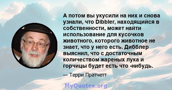 А потом вы укусили на них и снова узнали, что Dibbler, находящийся в собственности, может найти использование для кусочков животного, которого животное не знает, что у него есть. Дибблер выяснил, что с достаточным