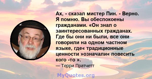 Ах, - сказал мистер Пин. - Верно. Я помню. Вы обеспокоены гражданами. «Он знал о заинтересованных гражданах. Где бы они ни были, все они говорили на одном частном языке, где« традиционные ценности »означали« повесить