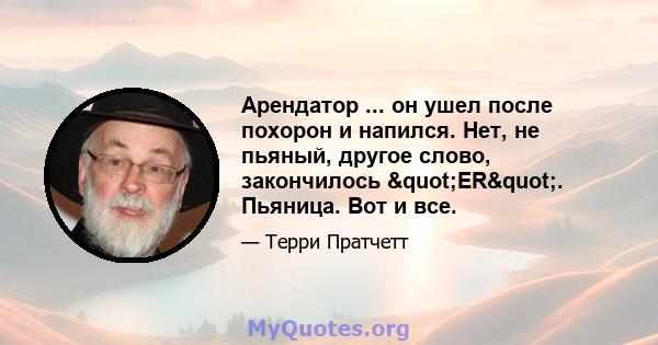 Арендатор ... он ушел после похорон и напился. Нет, не пьяный, другое слово, закончилось "ER". Пьяница. Вот и все.