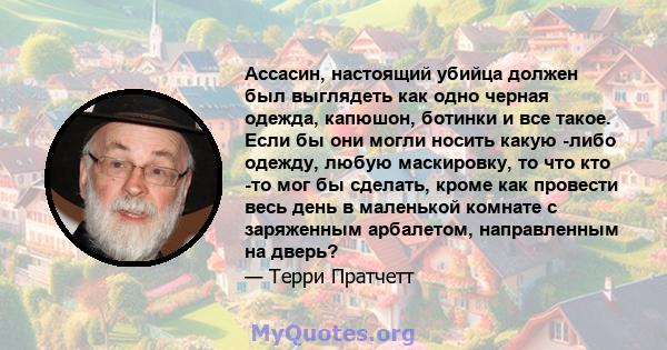 Ассасин, настоящий убийца должен был выглядеть как одно черная одежда, капюшон, ботинки и все такое. Если бы они могли носить какую -либо одежду, любую маскировку, то что кто -то мог бы сделать, кроме как провести весь