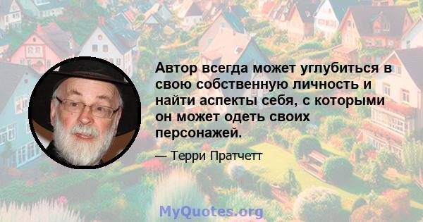 Автор всегда может углубиться в свою собственную личность и найти аспекты себя, с которыми он может одеть своих персонажей.