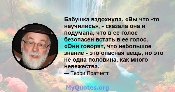 Бабушка вздохнула. «Вы что -то научились», - сказала она и подумала, что в ее голос безопасен встать в ее голос. «Они говорят, что небольшое знание - это опасная вещь, но это не одна половина, как много невежества.