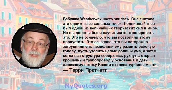 Бабушка Weatherwax часто злилась. Она считала это одним из ее сильных точек. Подлинный гнев был одной из величайших творческих сил в мире. Но вы должны были научиться контролировать это. Это не означало, что вы