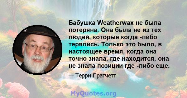 Бабушка Weatherwax не была потеряна. Она была не из тех людей, которые когда -либо терялись. Только это было, в настоящее время, когда она точно знала, где находится, она не знала позиции где -либо еще.