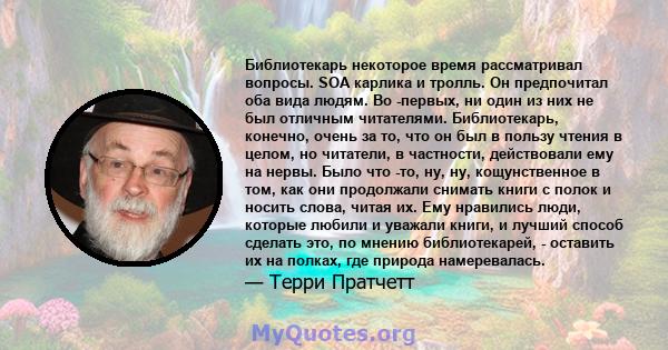 Библиотекарь некоторое время рассматривал вопросы. SOA карлика и тролль. Он предпочитал оба вида людям. Во -первых, ни один из них не был отличным читателями. Библиотекарь, конечно, очень за то, что он был в пользу