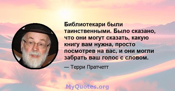 Библиотекари были таинственными. Было сказано, что они могут сказать, какую книгу вам нужна, просто посмотрев на вас, и они могли забрать ваш голос с словом.