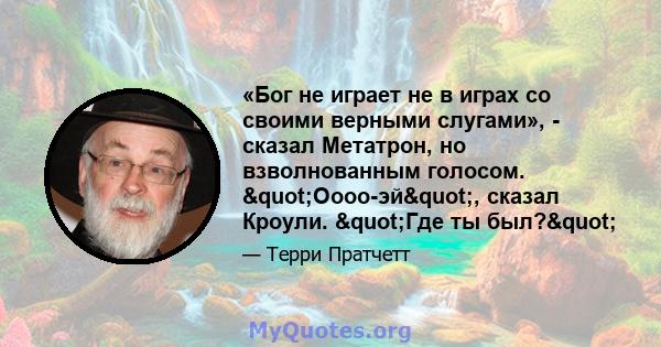 «Бог не играет не в играх со своими верными слугами», - сказал Метатрон, но взволнованным голосом. "Оооо-эй", сказал Кроули. "Где ты был?"